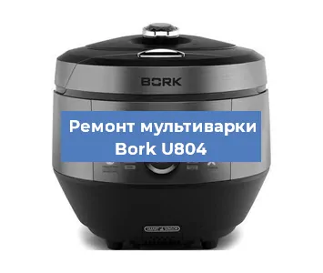 Ремонт мультиварки Bork U804 в Нижнем Новгороде